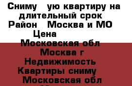 Сниму 1-ую квартиру на длительный срок › Район ­ Москва и МО › Цена ­ 15 000 - Московская обл., Москва г. Недвижимость » Квартиры сниму   . Московская обл.,Москва г.